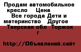 Продам автомобильное кресло  › Цена ­ 8 000 - Все города Дети и материнство » Другое   . Тверская обл.,Торжок г.
